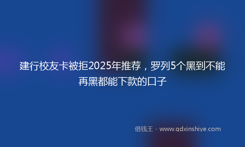 建行校友卡被拒2025年推荐，罗列5个黑到不能再黑都能下款的口子