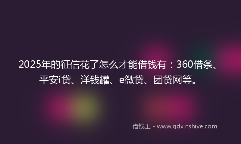 2025年的征信花了怎么才能借钱有：360借条、平安i贷、洋钱罐、e微贷、团贷网等。