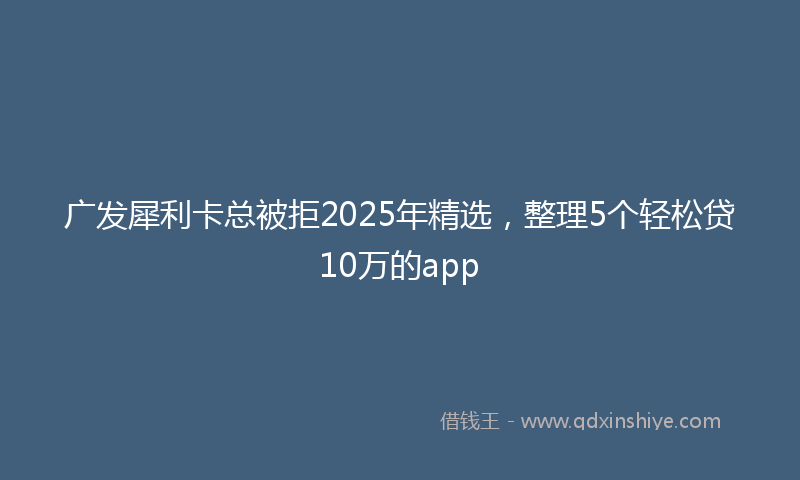 广发犀利卡总被拒2025年精选，整理5个轻松贷10万的app