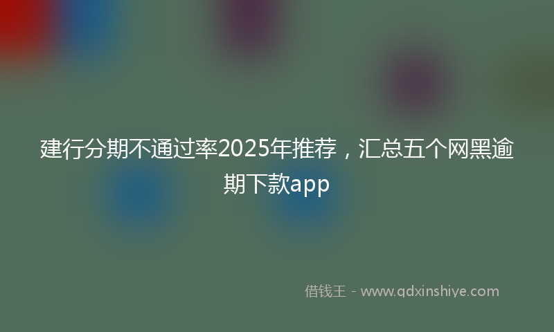 建行分期不通过率2025年推荐，汇总五个网黑逾期下款app