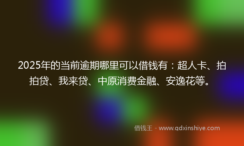 2025年的当前逾期哪里可以借钱有：超人卡、拍拍贷、我来贷、中原消费金融、安逸花等。