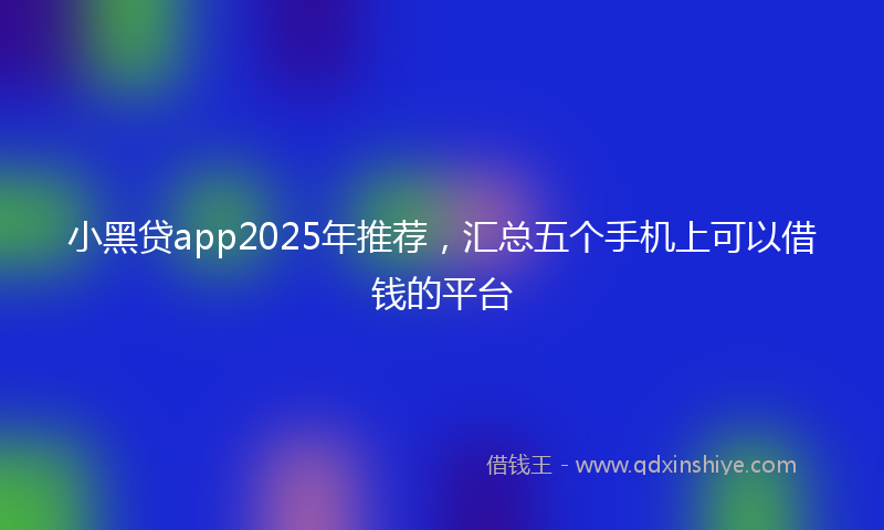 小黑贷app2025年推荐，汇总五个手机上可以借钱的平台