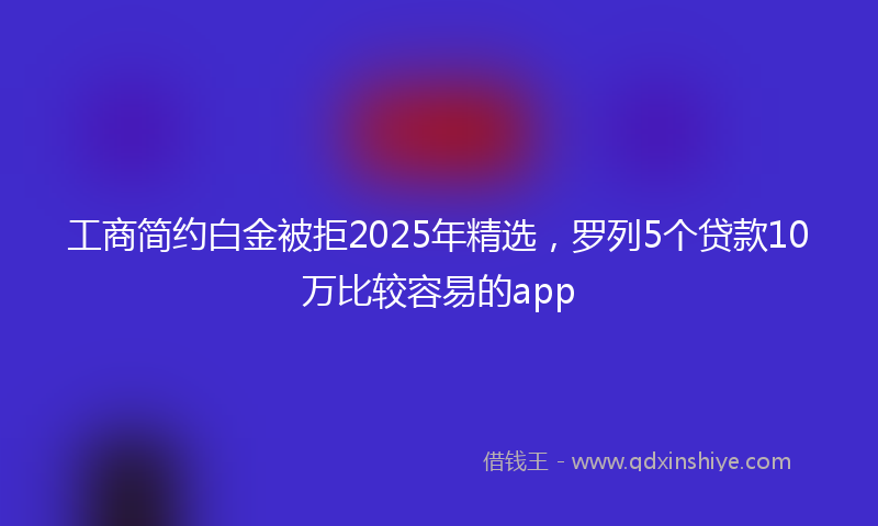 工商简约白金被拒2025年精选，罗列5个贷款10万比较容易的app