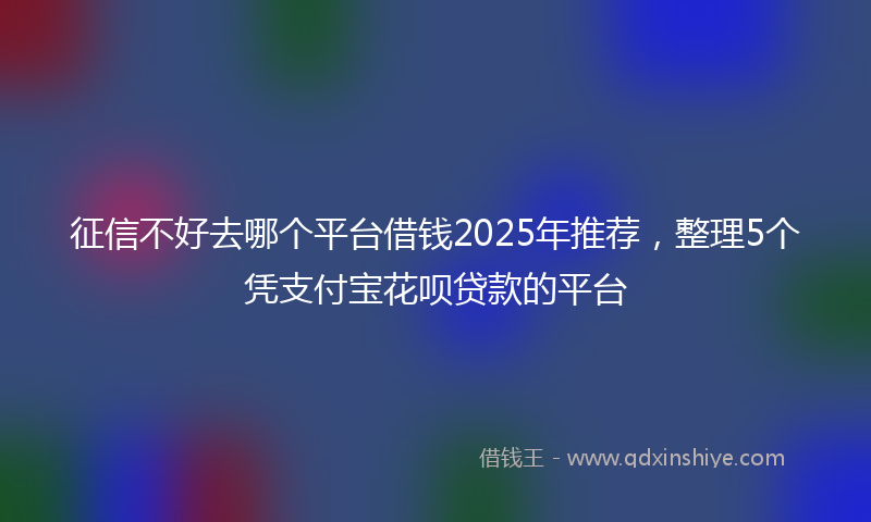 征信不好去哪个平台借钱2025年推荐，整理5个凭支付宝花呗贷款的平台