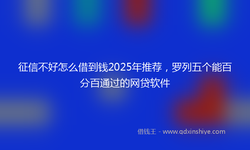 征信不好怎么借到钱2025年推荐，罗列五个能百分百通过的网贷软件