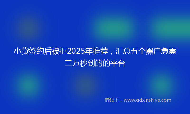 小贷签约后被拒2025年推荐，汇总五个黑户急需三万秒到的的平台
