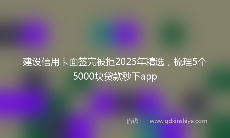 建设信用卡面签完被拒2025年精选，梳理5个5000块贷款秒下app