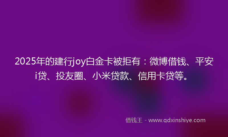 2025年的建行joy白金卡被拒有：微博借钱、平安i贷、投友圈、小米贷款、信用卡贷等。