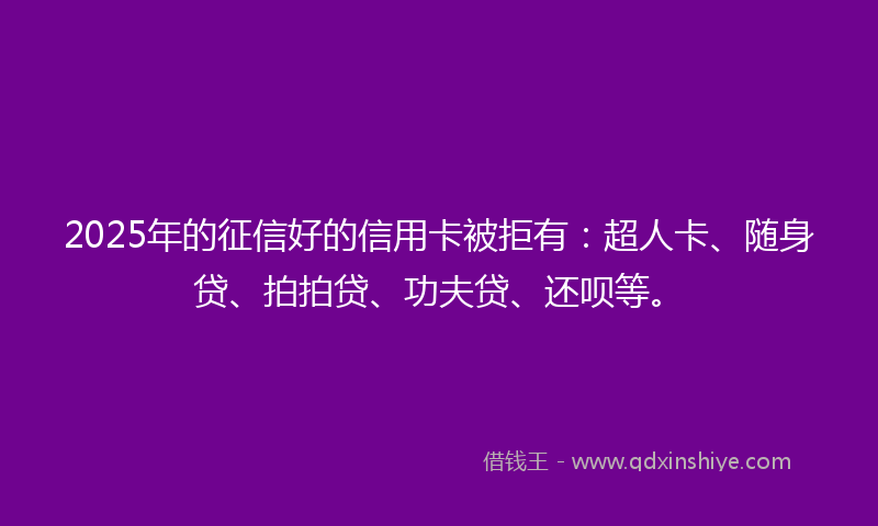 2025年的征信好的信用卡被拒有：超人卡、随身贷、拍拍贷、功夫贷、还呗等。