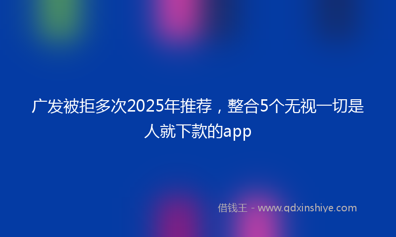 广发被拒多次2025年推荐，整合5个无视一切是人就下款的app