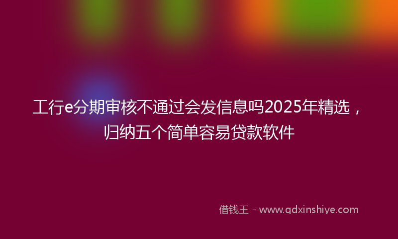 工行e分期审核不通过会发信息吗2025年精选，归纳五个简单容易贷款软件