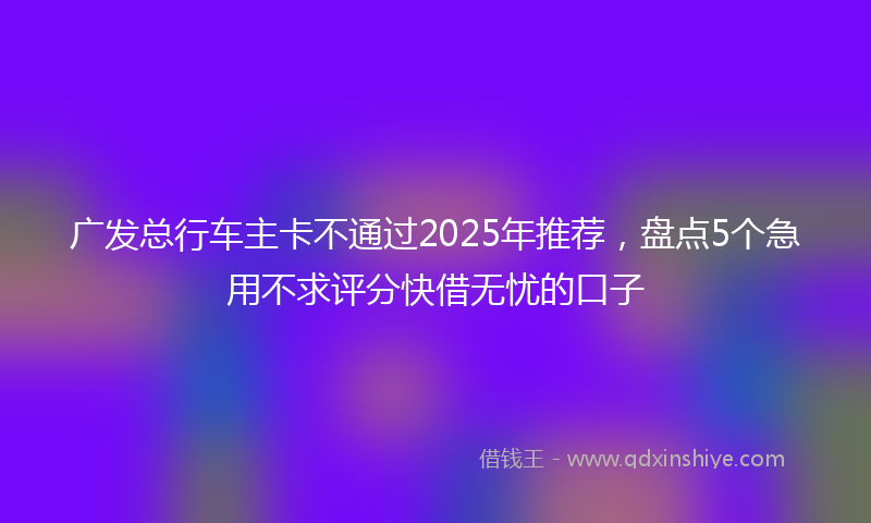 广发总行车主卡不通过2025年推荐，盘点5个急用不求评分快借无忧的口子