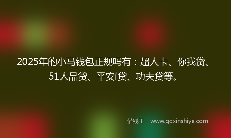 2025年的小马钱包正规吗有：超人卡、你我贷、51人品贷、平安i贷、功夫贷等。