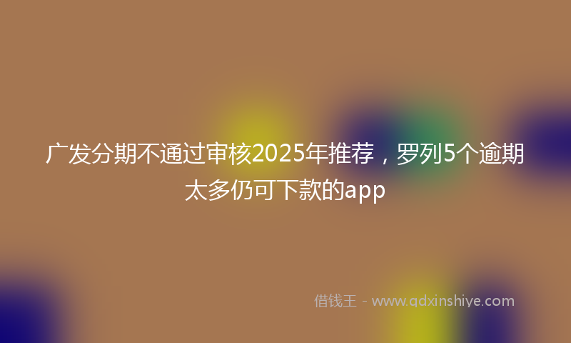 广发分期不通过审核2025年推荐，罗列5个逾期太多仍可下款的app