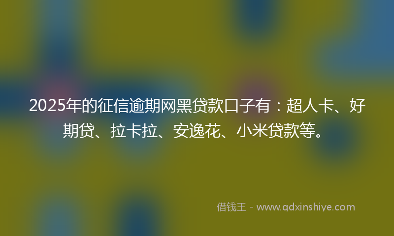 2025年的征信逾期网黑贷款口子有：超人卡、好期贷、拉卡拉、安逸花、小米贷款等。
