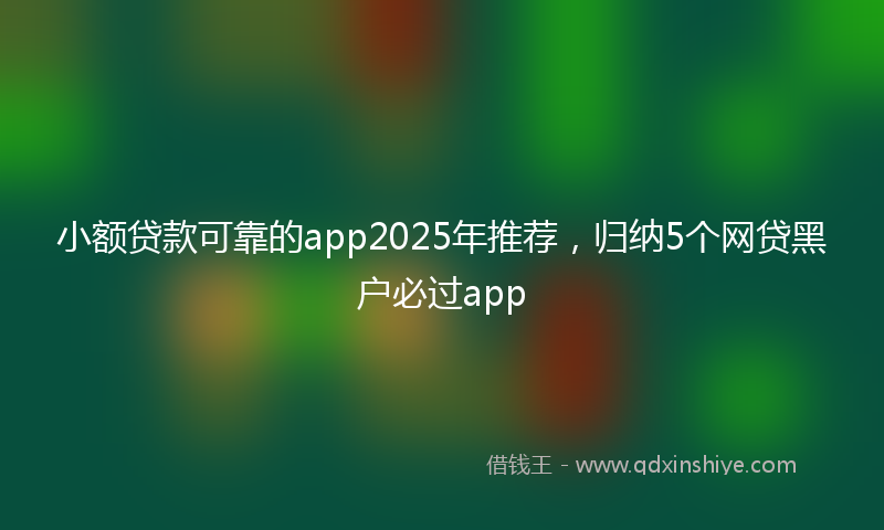 小额贷款可靠的app2025年推荐，归纳5个网贷黑户必过app