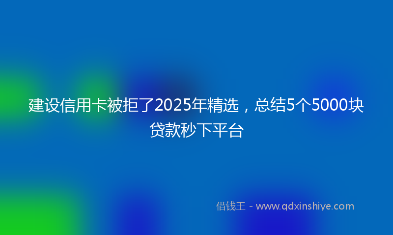 建设信用卡被拒了2025年精选，总结5个5000块贷款秒下平台