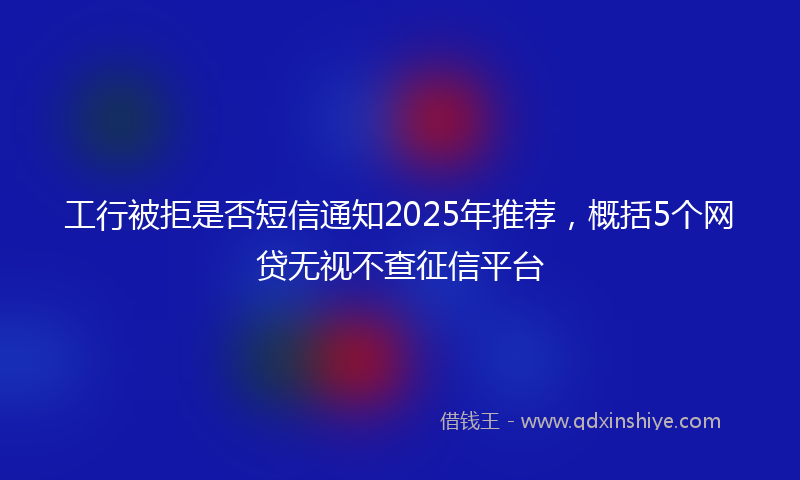 工行被拒是否短信通知2025年推荐，概括5个网贷无视不查征信平台