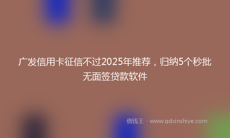 广发信用卡征信不过2025年推荐，归纳5个秒批无面签贷款软件