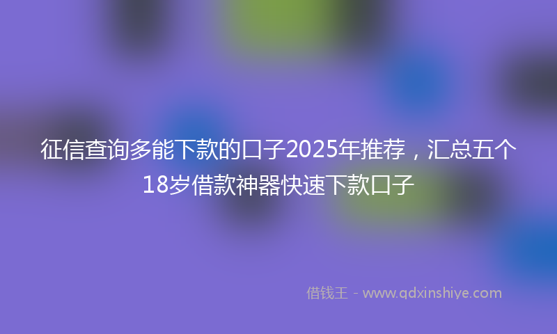 征信查询多能下款的口子2025年推荐，汇总五个18岁借款神器快速下款口子