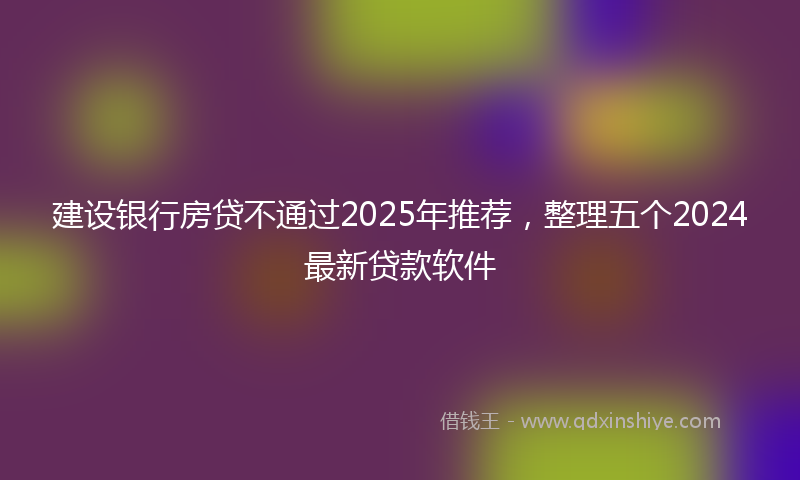 建设银行房贷不通过2025年推荐，整理五个2024最新贷款软件