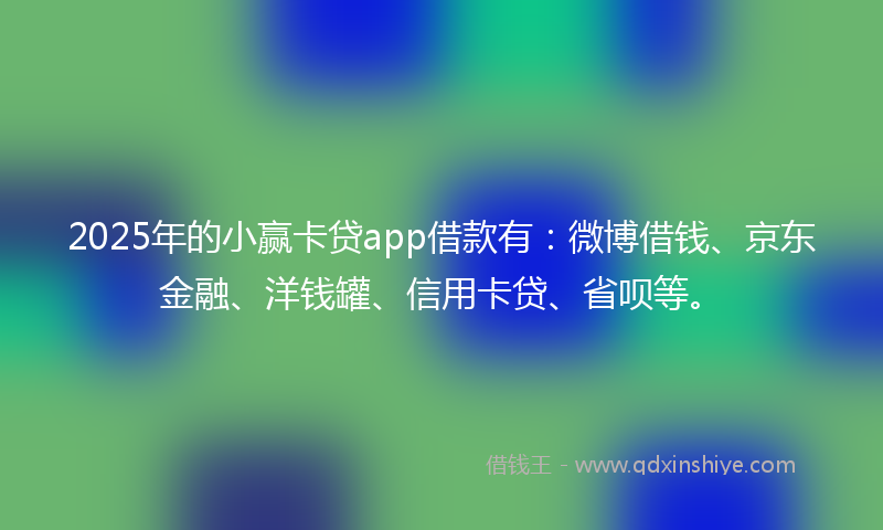 2025年的小赢卡贷app借款有：微博借钱、京东金融、洋钱罐、信用卡贷、省呗等。