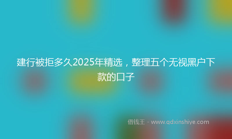 建行被拒多久2025年精选，整理五个无视黑户下款的口子