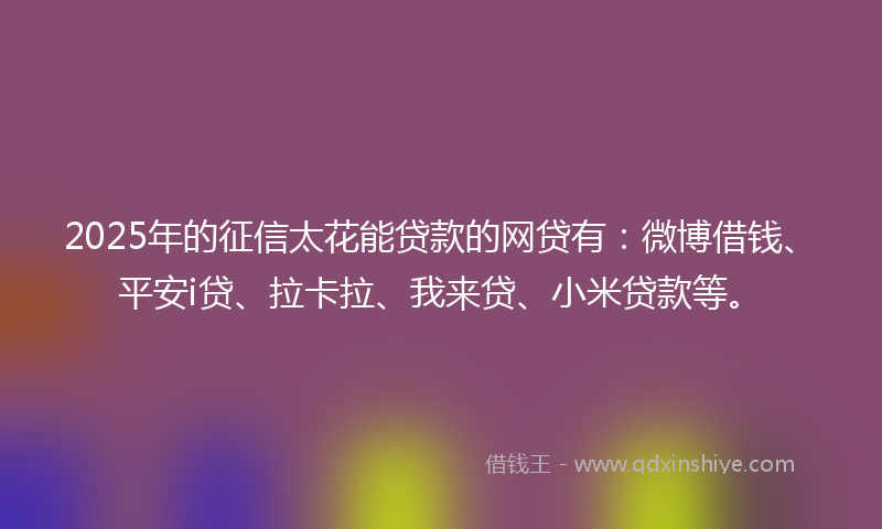 2025年的征信太花能贷款的网贷有：微博借钱、平安i贷、拉卡拉、我来贷、小米贷款等。
