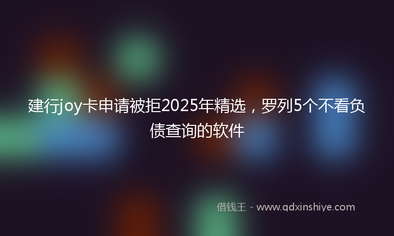 建行joy卡申请被拒2025年精选，罗列5个不看负债查询的软件