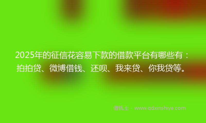 2025年的征信花容易下款的借款平台有哪些有：拍拍贷、微博借钱、还呗、我来贷、你我贷等。