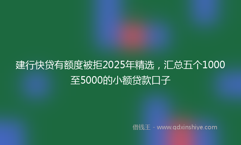 建行快贷有额度被拒2025年精选，汇总五个1000至5000的小额贷款口子