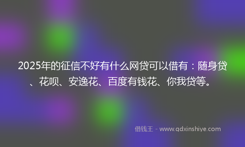 2025年的征信不好有什么网贷可以借有：随身贷、花呗、安逸花、百度有钱花、你我贷等。