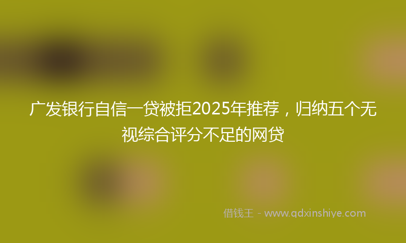 广发银行自信一贷被拒2025年推荐，归纳五个无视综合评分不足的网贷