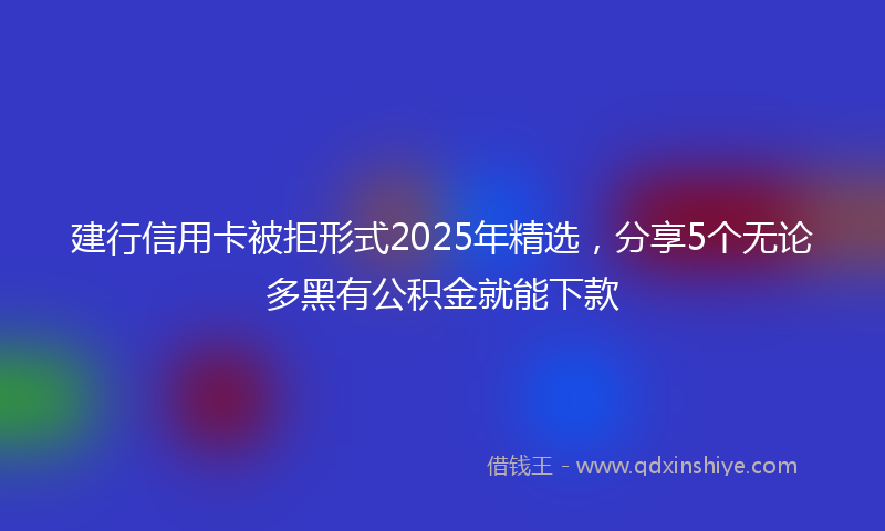 建行信用卡被拒形式2025年精选，分享5个无论多黑有公积金就能下款