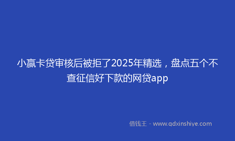小赢卡贷审核后被拒了2025年精选，盘点五个不查征信好下款的网贷app