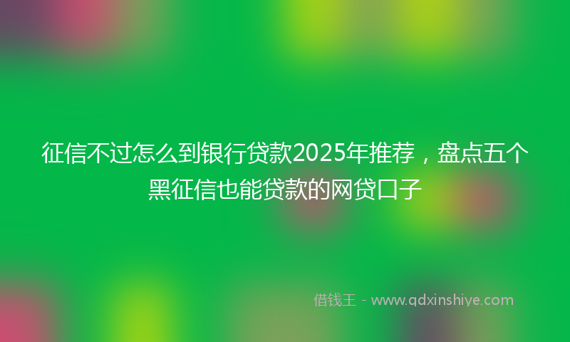 征信不过怎么到银行贷款2025年推荐，盘点五个黑征信也能贷款的网贷口子
