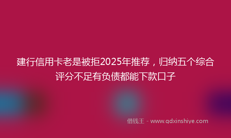 建行信用卡老是被拒2025年推荐，归纳五个综合评分不足有负债都能下款口子