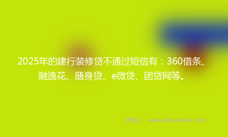 2025年的建行装修贷不通过短信有:360借条、融逸花、随身贷、e微贷、团贷网等。