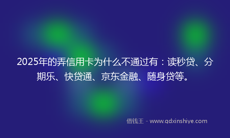 2025年的弄信用卡为什么不通过有：读秒贷、分期乐、快贷通、京东金融、随身贷等。