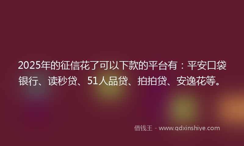 2025年的征信花了可以下款的平台有：平安口袋银行、读秒贷、51人品贷、拍拍贷、安逸花等。