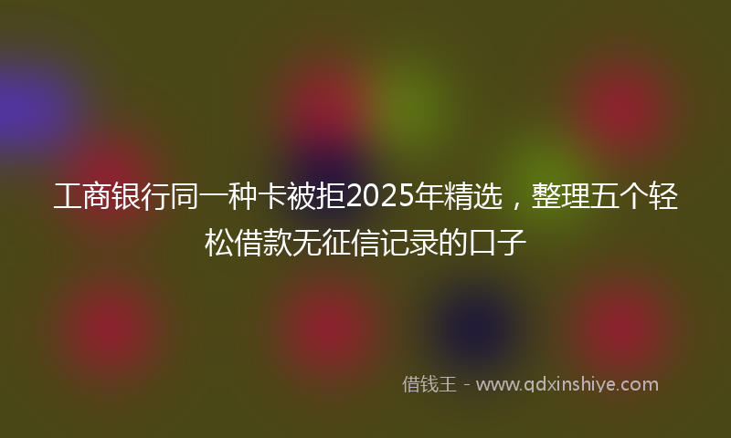 工商银行同一种卡被拒2025年精选，整理五个轻松借款无征信记录的口子