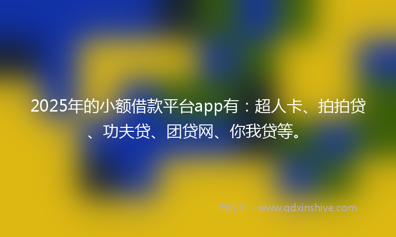 2025年的小额借款平台app有：超人卡、拍拍贷、功夫贷、团贷网、你我贷等。