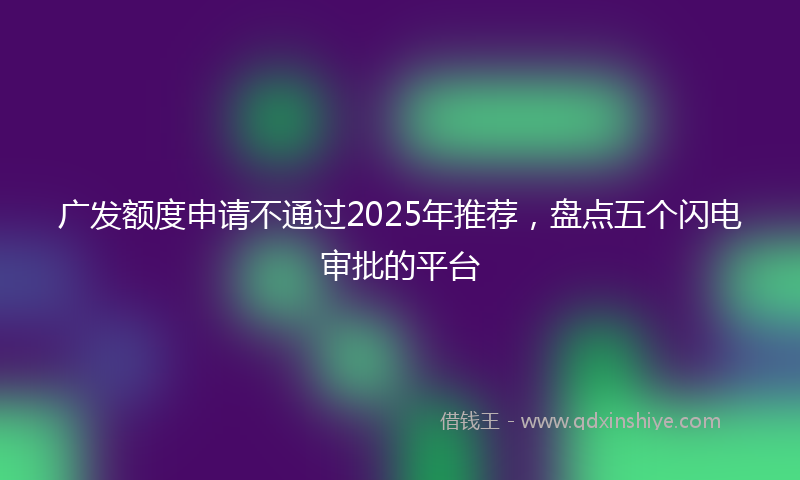 广发额度申请不通过2025年推荐，盘点五个闪电审批的平台