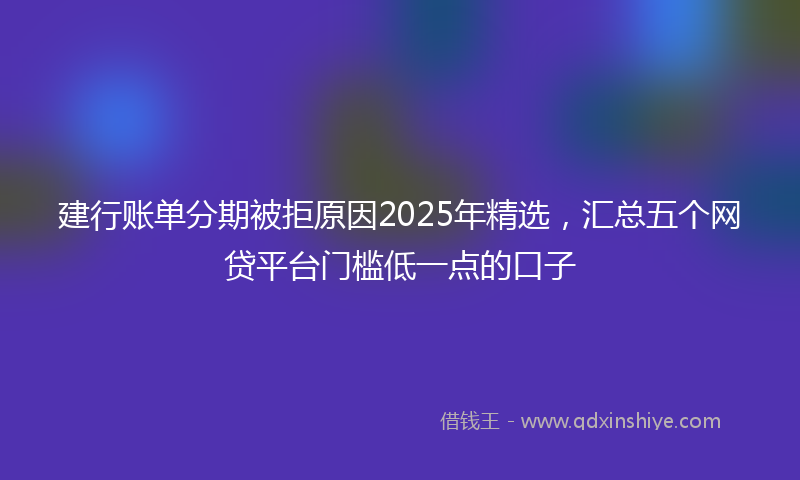 建行账单分期被拒原因2025年精选，汇总五个网贷平台门槛低一点的口子