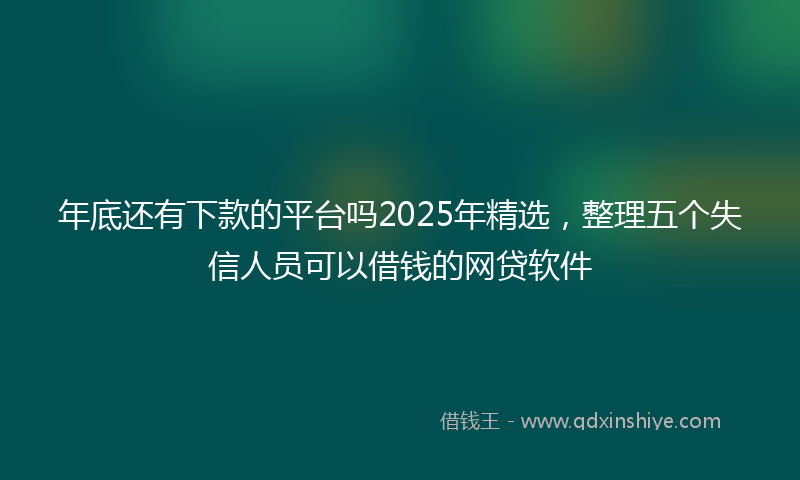 年底还有下款的平台吗2025年精选，整理五个失信人员可以借钱的网贷软件