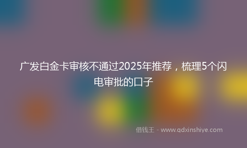 广发白金卡审核不通过2025年推荐，梳理5个闪电审批的口子