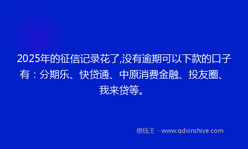 2025年的征信记录花了,没有逾期可以下款的口子有：分期乐、快贷通、中原消费金融、投友圈、我来贷等。