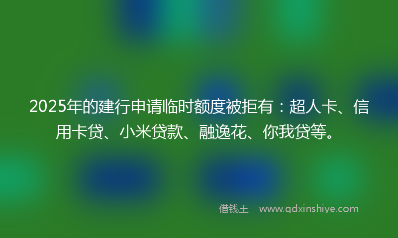 2025年的建行申请临时额度被拒有：超人卡、信用卡贷、小米贷款、融逸花、你我贷等。
