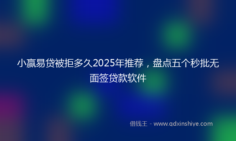 小赢易贷被拒多久2025年推荐，盘点五个秒批无面签贷款软件