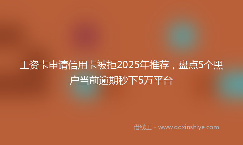 工资卡申请信用卡被拒2025年推荐，盘点5个黑户当前逾期秒下5万平台